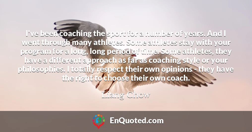 I've been coaching the sport for a number of years. And I went through many athletes. Some athletes stay with your program for a long, long period of time. Some athletes, they have a different approach as far as coaching style or your philosophies. I totally respect their own opinions - they have the right to choose their own coach.