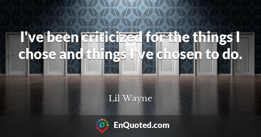 I've been criticized for the things I chose and things I've chosen to do.