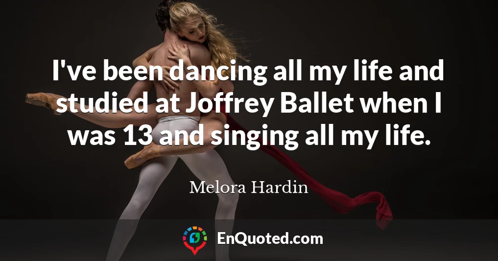 I've been dancing all my life and studied at Joffrey Ballet when I was 13 and singing all my life.