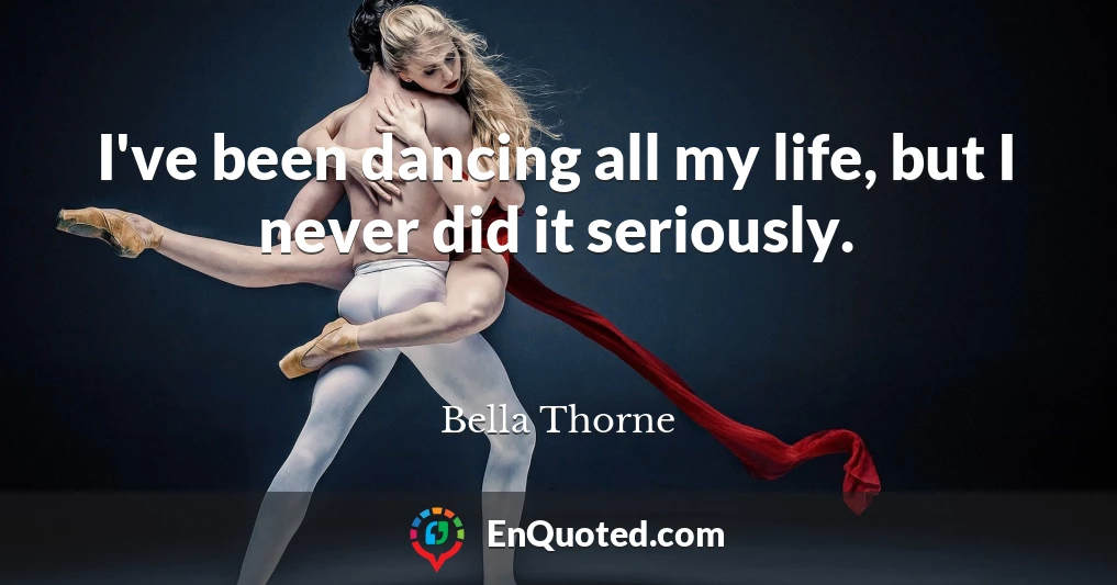 I've been dancing all my life, but I never did it seriously.