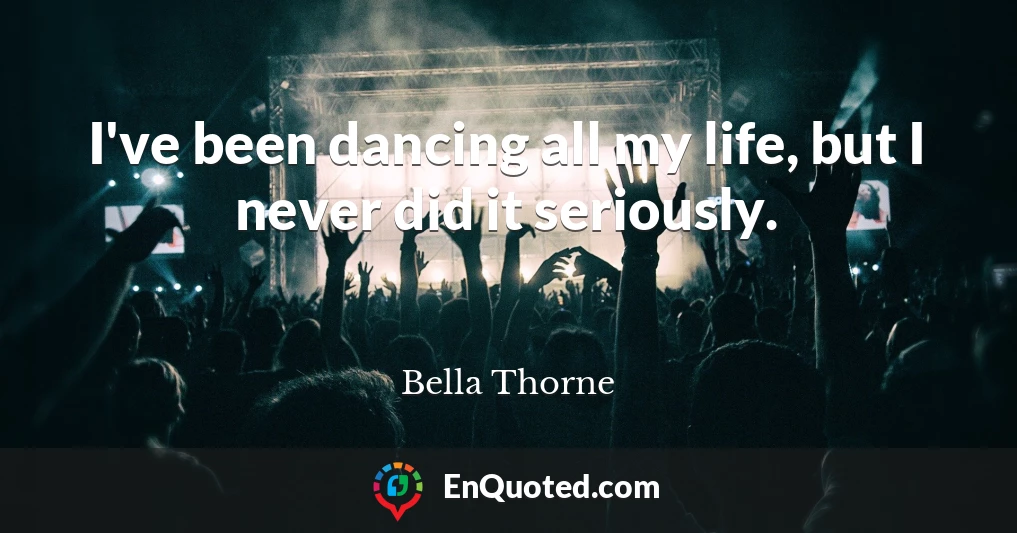 I've been dancing all my life, but I never did it seriously.