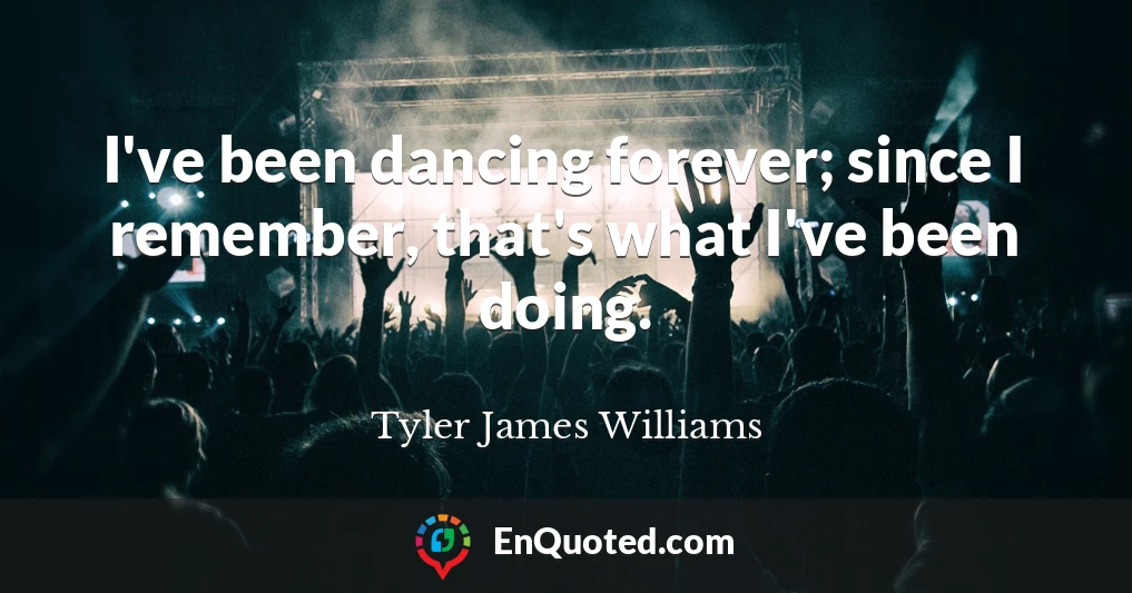 I've been dancing forever; since I remember, that's what I've been doing.