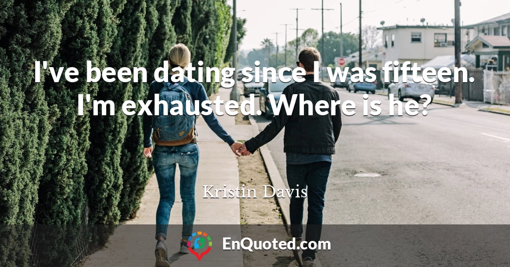 I've been dating since I was fifteen. I'm exhausted. Where is he?