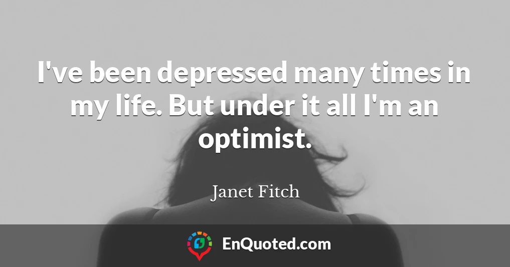 I've been depressed many times in my life. But under it all I'm an optimist.