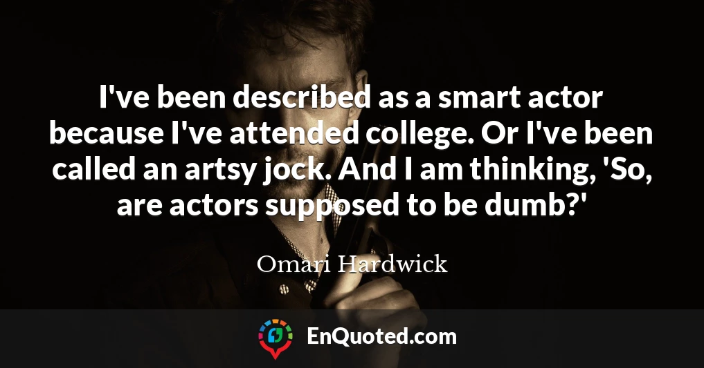 I've been described as a smart actor because I've attended college. Or I've been called an artsy jock. And I am thinking, 'So, are actors supposed to be dumb?'
