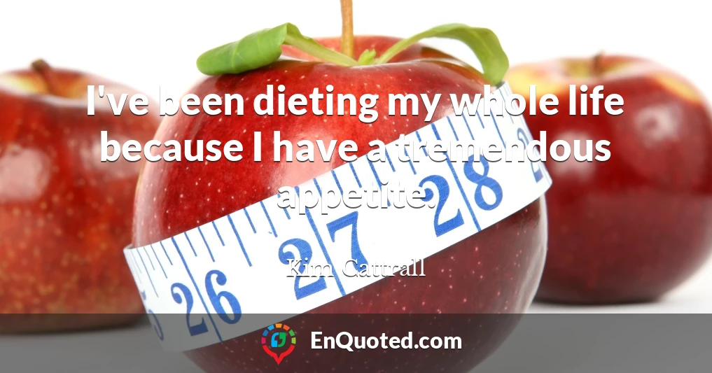 I've been dieting my whole life because I have a tremendous appetite.