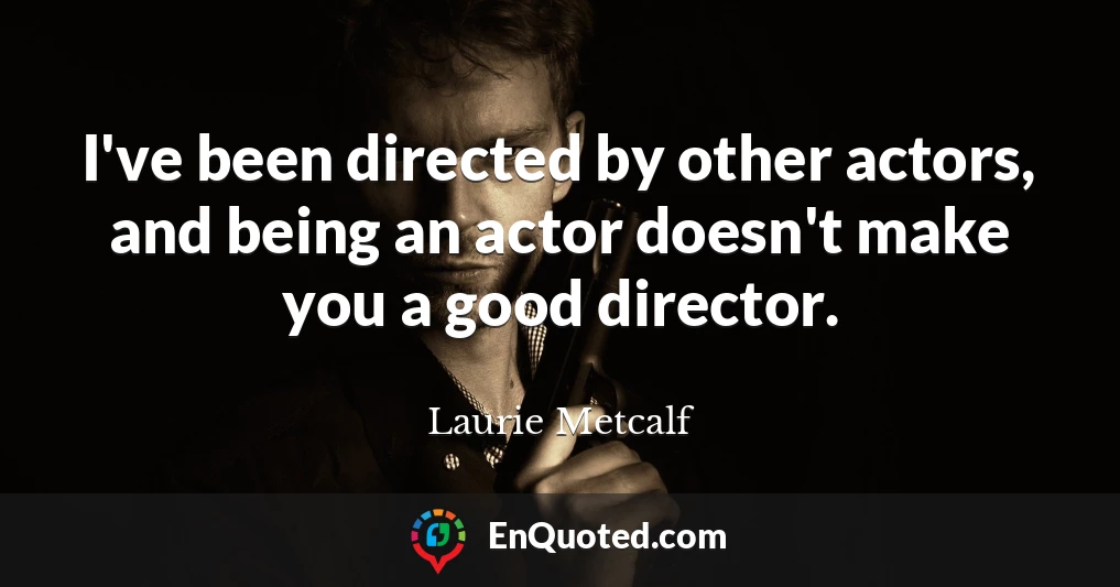 I've been directed by other actors, and being an actor doesn't make you a good director.