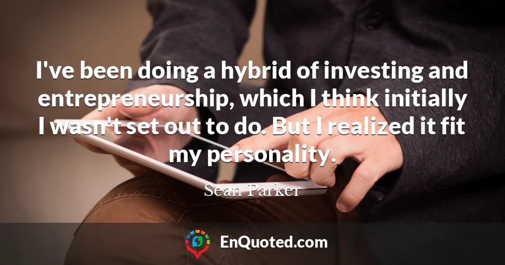 I've been doing a hybrid of investing and entrepreneurship, which I think initially I wasn't set out to do. But I realized it fit my personality.