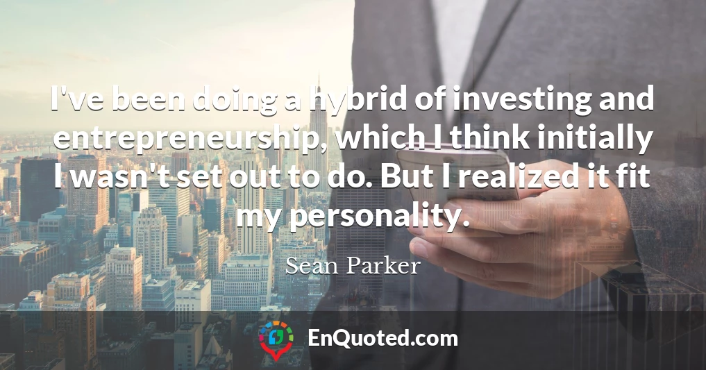 I've been doing a hybrid of investing and entrepreneurship, which I think initially I wasn't set out to do. But I realized it fit my personality.