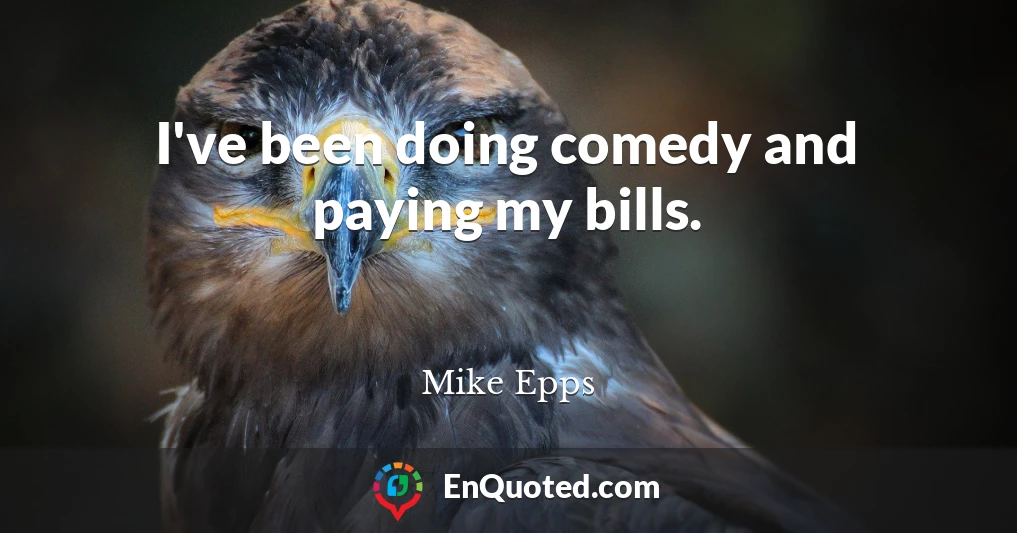 I've been doing comedy and paying my bills.