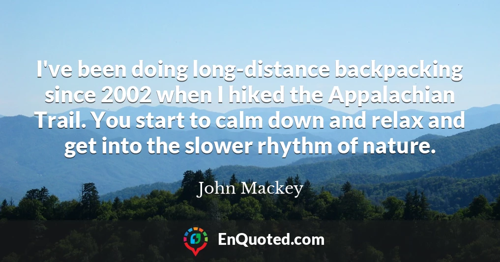 I've been doing long-distance backpacking since 2002 when I hiked the Appalachian Trail. You start to calm down and relax and get into the slower rhythm of nature.