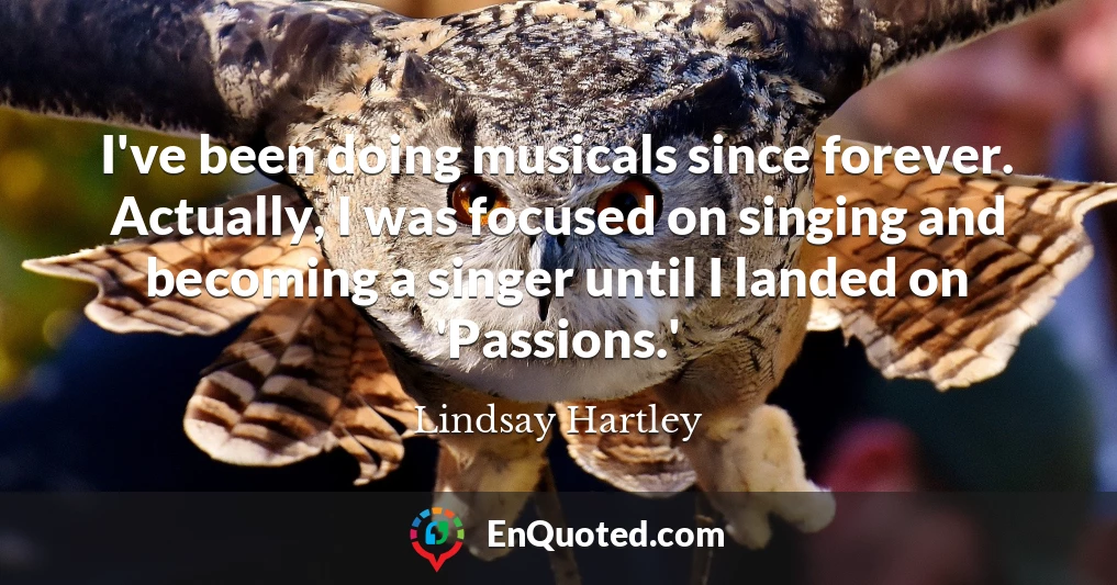 I've been doing musicals since forever. Actually, I was focused on singing and becoming a singer until I landed on 'Passions.'