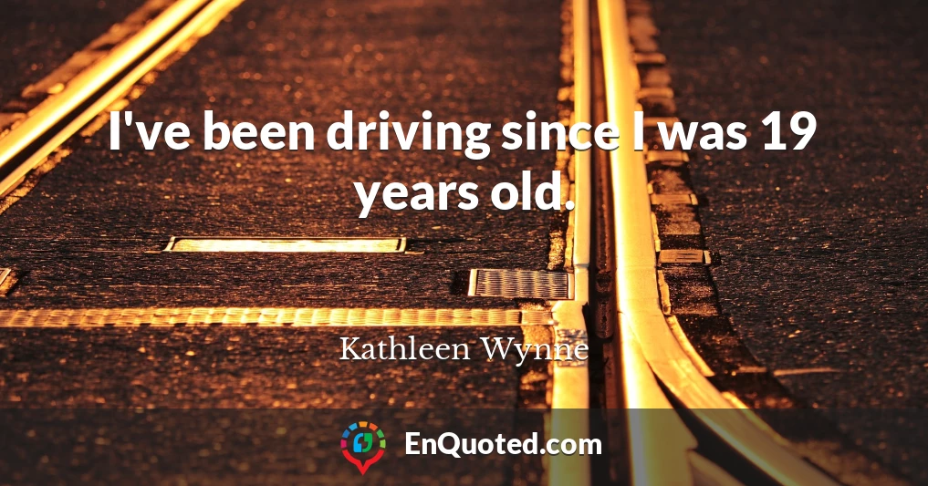 I've been driving since I was 19 years old.