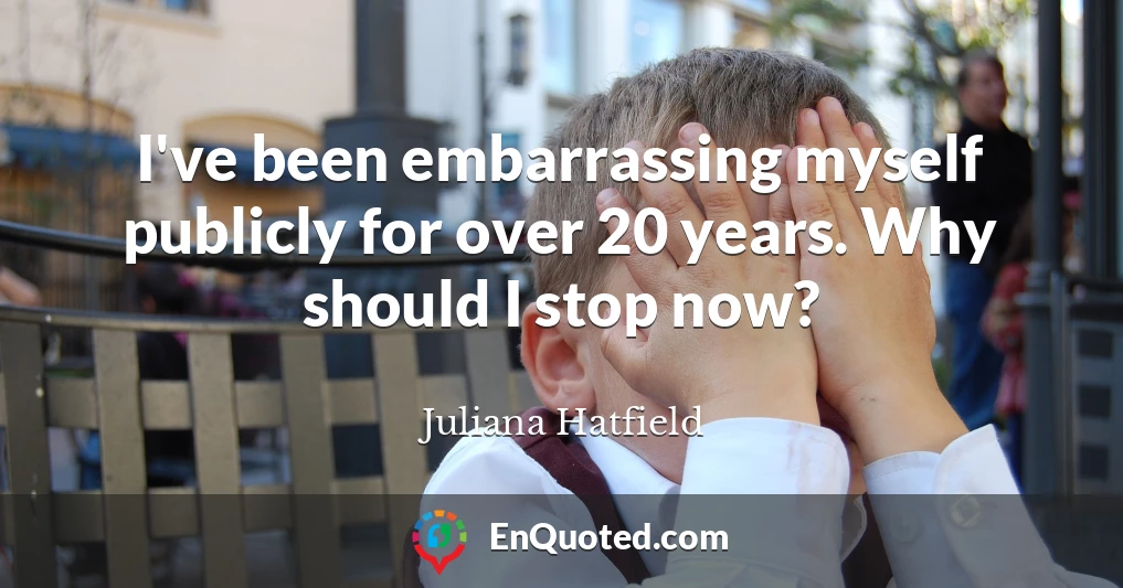 I've been embarrassing myself publicly for over 20 years. Why should I stop now?