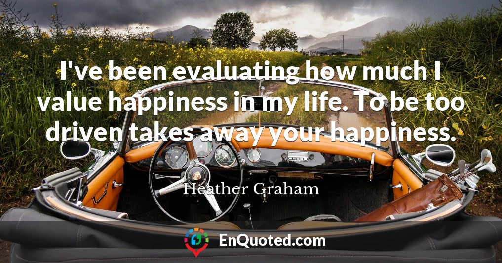 I've been evaluating how much I value happiness in my life. To be too driven takes away your happiness.