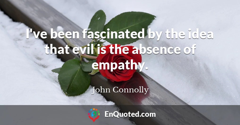 I've been fascinated by the idea that evil is the absence of empathy.