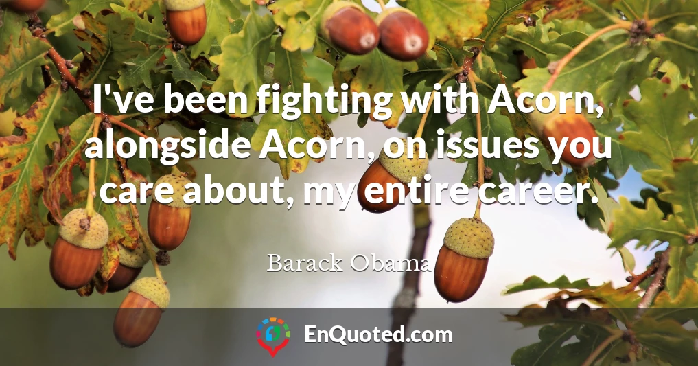 I've been fighting with Acorn, alongside Acorn, on issues you care about, my entire career.