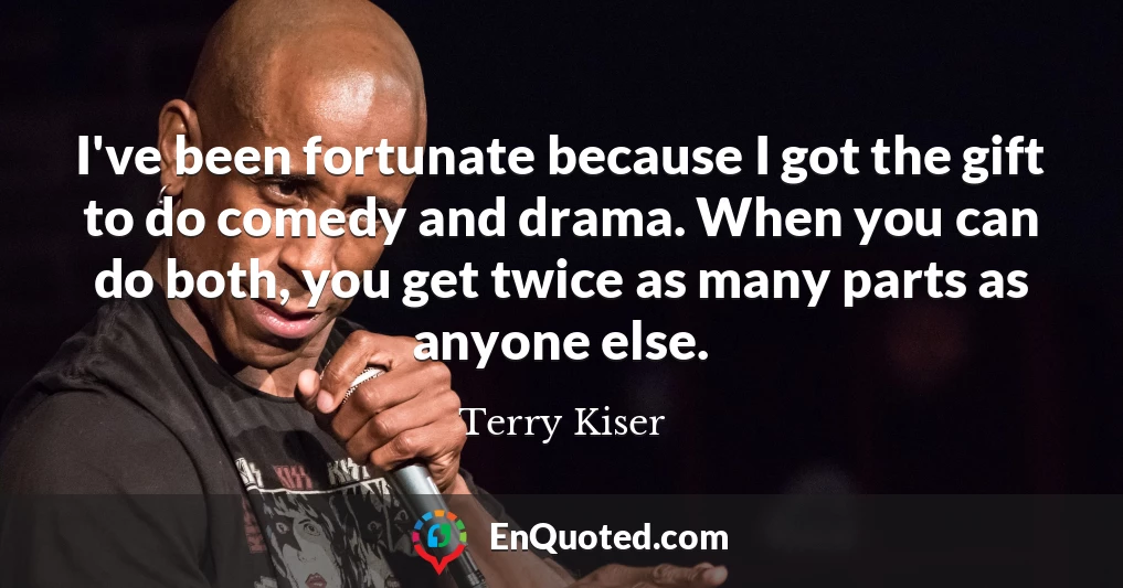 I've been fortunate because I got the gift to do comedy and drama. When you can do both, you get twice as many parts as anyone else.