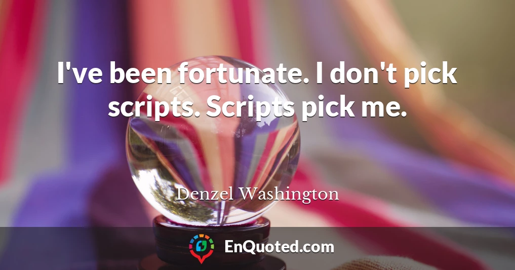I've been fortunate. I don't pick scripts. Scripts pick me.