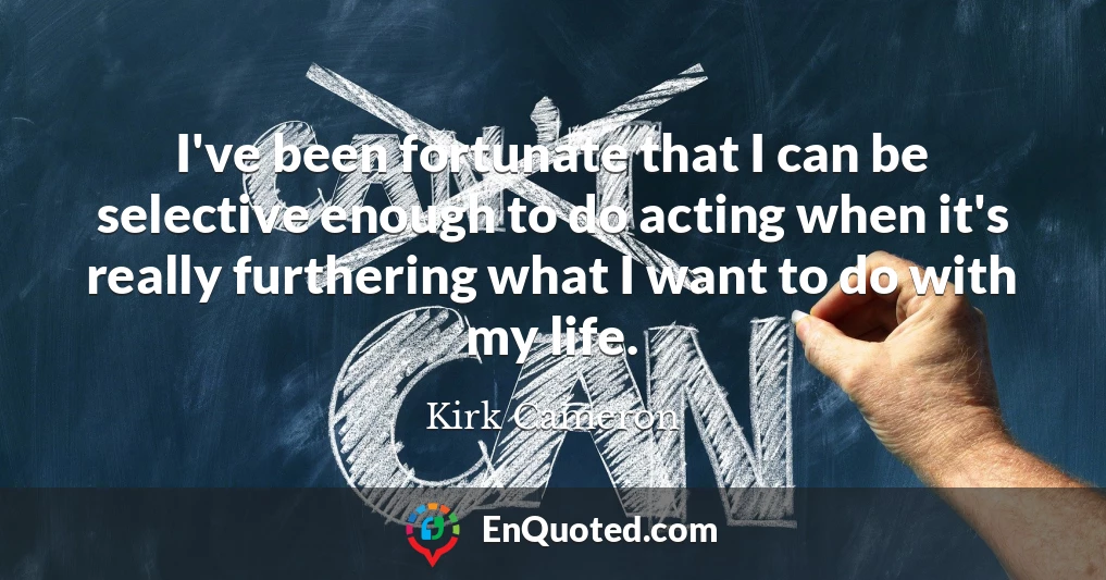 I've been fortunate that I can be selective enough to do acting when it's really furthering what I want to do with my life.