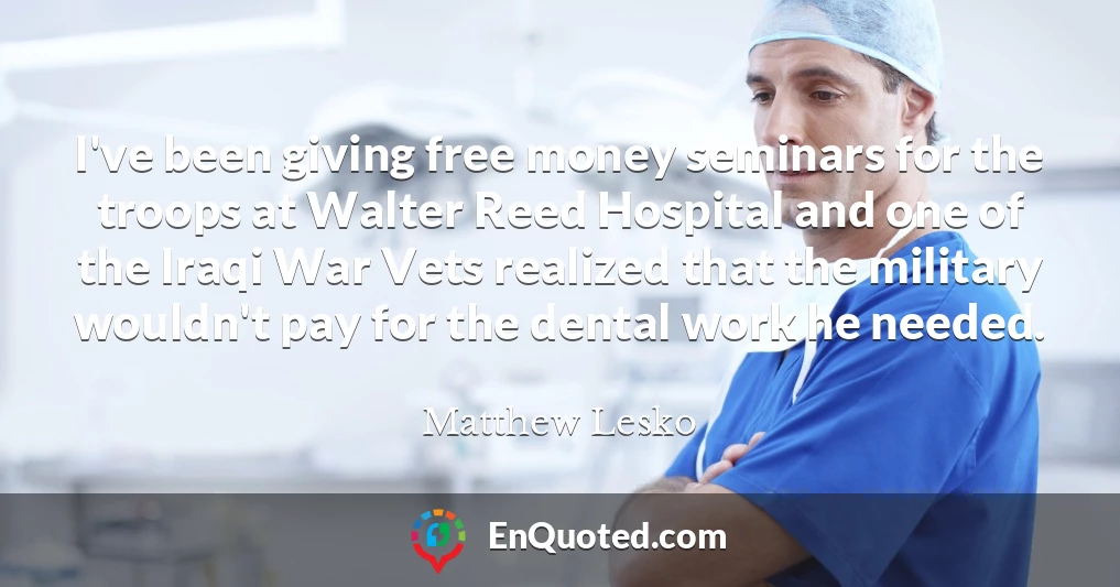 I've been giving free money seminars for the troops at Walter Reed Hospital and one of the Iraqi War Vets realized that the military wouldn't pay for the dental work he needed.