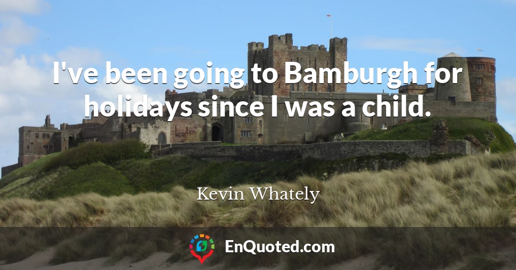 I've been going to Bamburgh for holidays since I was a child.