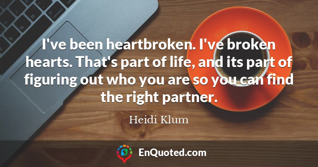I've been heartbroken. I've broken hearts. That's part of life, and its part of figuring out who you are so you can find the right partner.