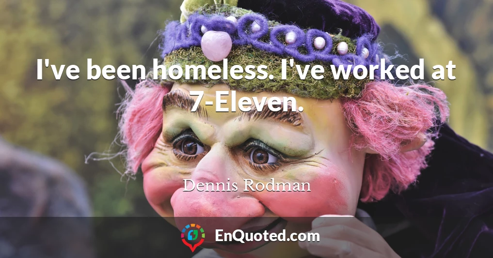 I've been homeless. I've worked at 7-Eleven.