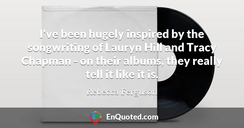 I've been hugely inspired by the songwriting of Lauryn Hill and Tracy Chapman - on their albums, they really tell it like it is.