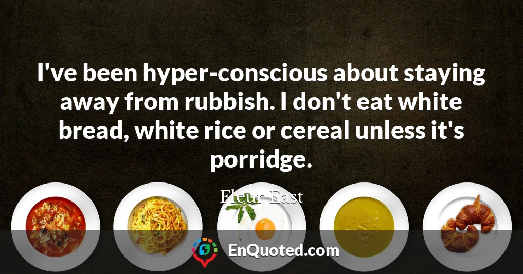 I've been hyper-conscious about staying away from rubbish. I don't eat white bread, white rice or cereal unless it's porridge.