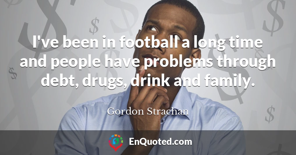 I've been in football a long time and people have problems through debt, drugs, drink and family.