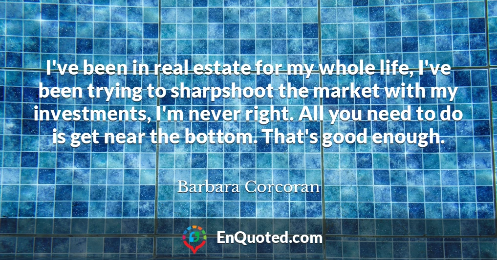 I've been in real estate for my whole life, I've been trying to sharpshoot the market with my investments, I'm never right. All you need to do is get near the bottom. That's good enough.