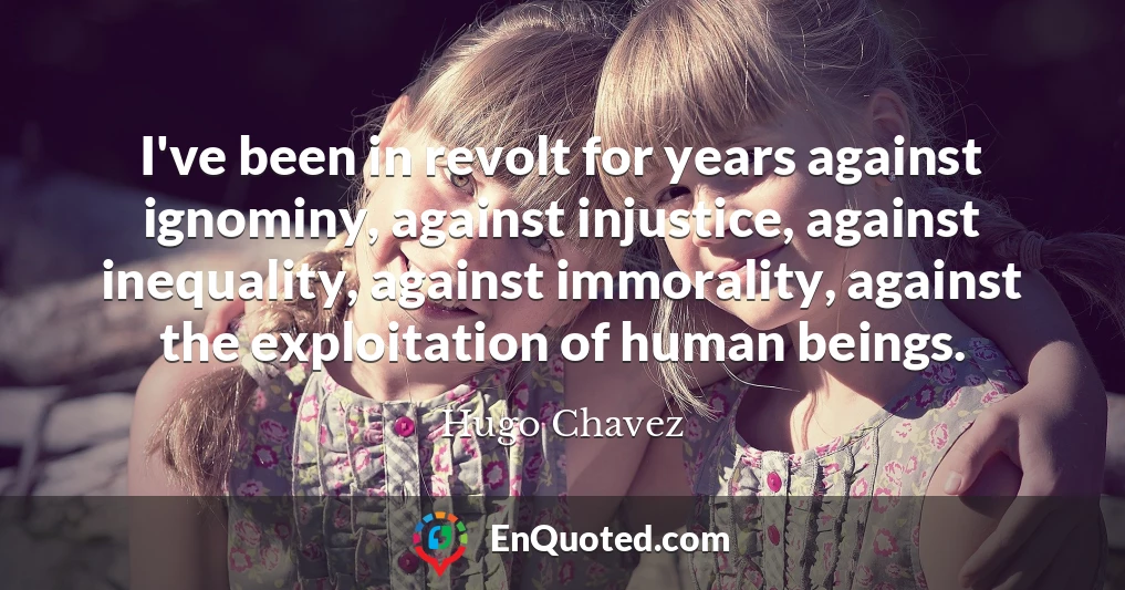 I've been in revolt for years against ignominy, against injustice, against inequality, against immorality, against the exploitation of human beings.