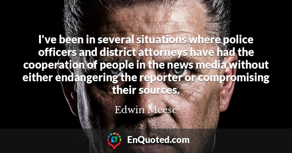 I've been in several situations where police officers and district attorneys have had the cooperation of people in the news media without either endangering the reporter or compromising their sources.