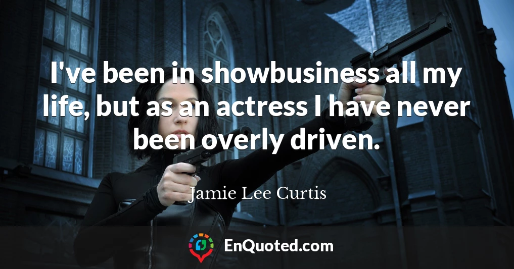 I've been in showbusiness all my life, but as an actress I have never been overly driven.