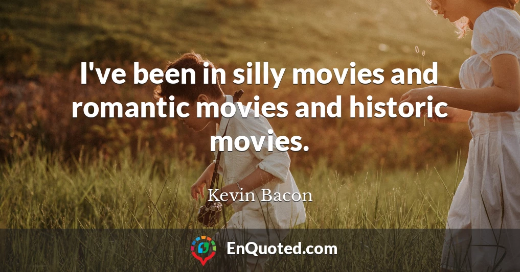 I've been in silly movies and romantic movies and historic movies.