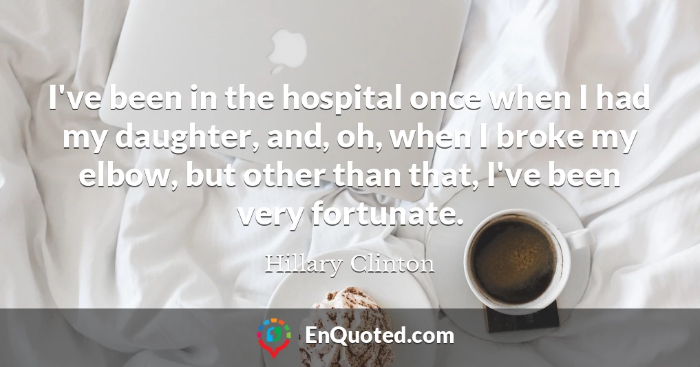 I've been in the hospital once when I had my daughter, and, oh, when I broke my elbow, but other than that, I've been very fortunate.