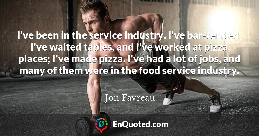 I've been in the service industry. I've bar-tended. I've waited tables, and I've worked at pizza places; I've made pizza. I've had a lot of jobs, and many of them were in the food service industry.