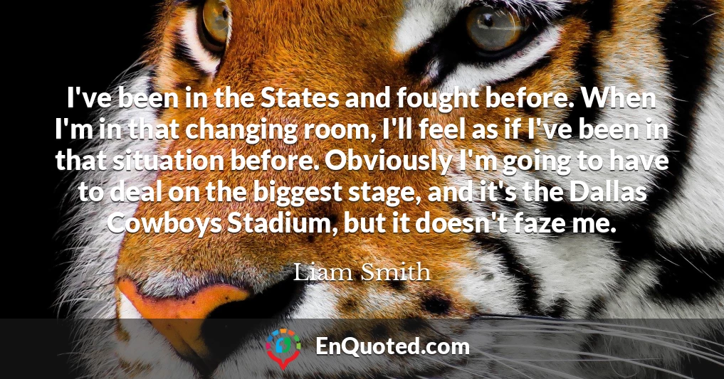 I've been in the States and fought before. When I'm in that changing room, I'll feel as if I've been in that situation before. Obviously I'm going to have to deal on the biggest stage, and it's the Dallas Cowboys Stadium, but it doesn't faze me.