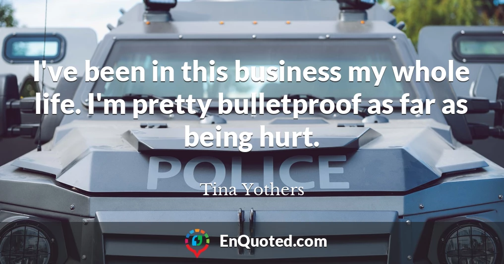 I've been in this business my whole life. I'm pretty bulletproof as far as being hurt.