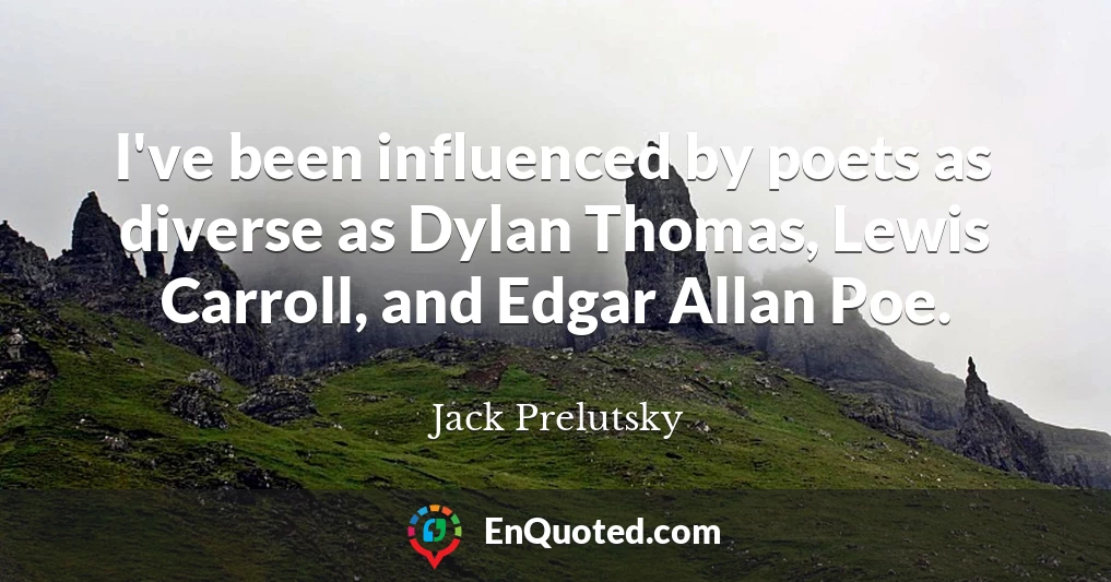 I've been influenced by poets as diverse as Dylan Thomas, Lewis Carroll, and Edgar Allan Poe.