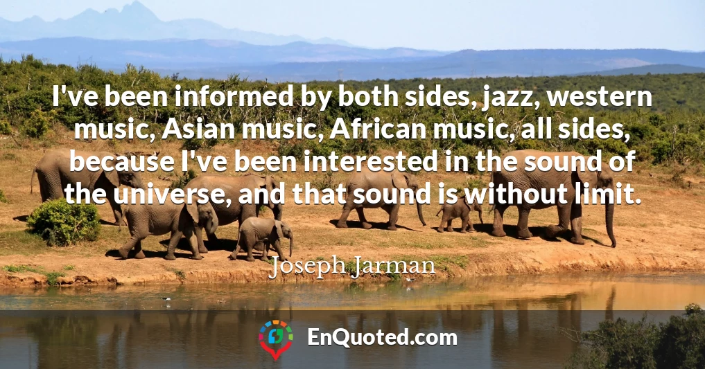 I've been informed by both sides, jazz, western music, Asian music, African music, all sides, because I've been interested in the sound of the universe, and that sound is without limit.
