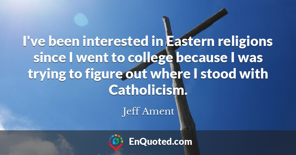 I've been interested in Eastern religions since I went to college because I was trying to figure out where I stood with Catholicism.