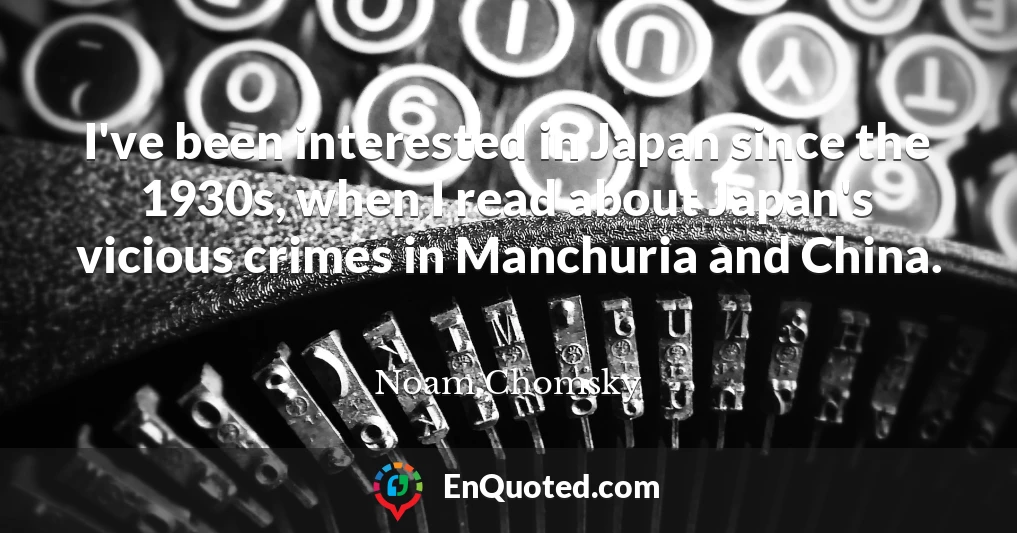 I've been interested in Japan since the 1930s, when I read about Japan's vicious crimes in Manchuria and China.