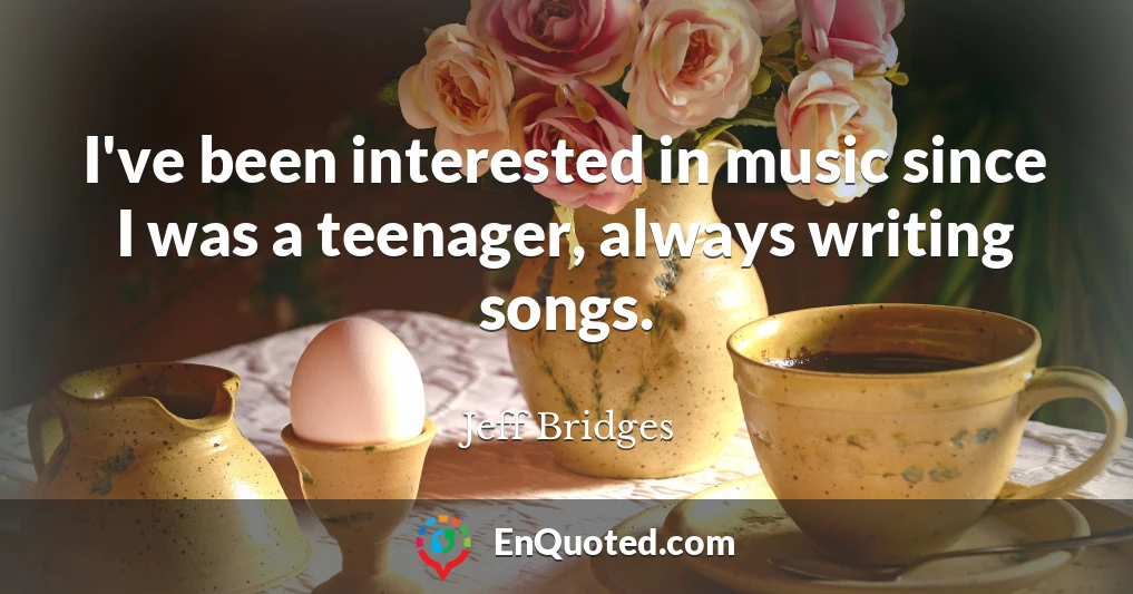 I've been interested in music since I was a teenager, always writing songs.