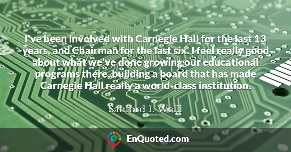 I've been involved with Carnegie Hall for the last 13 years, and Chairman for the last six. I feel really good about what we've done growing our educational programs there, building a board that has made Carnegie Hall really a world-class institution.