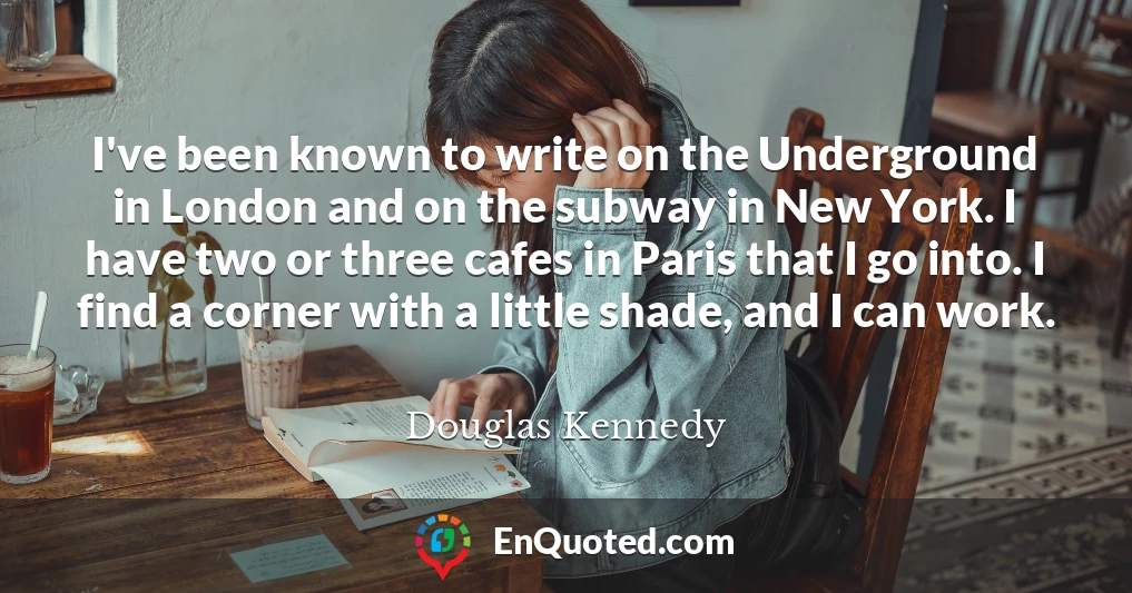 I've been known to write on the Underground in London and on the subway in New York. I have two or three cafes in Paris that I go into. I find a corner with a little shade, and I can work.