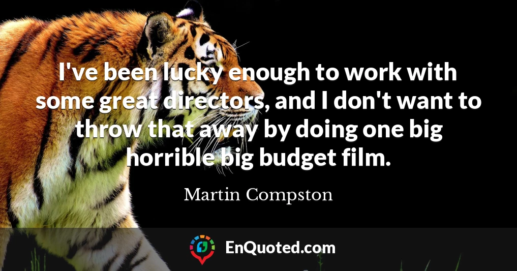 I've been lucky enough to work with some great directors, and I don't want to throw that away by doing one big horrible big budget film.