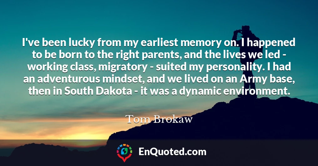 I've been lucky from my earliest memory on. I happened to be born to the right parents, and the lives we led - working class, migratory - suited my personality. I had an adventurous mindset, and we lived on an Army base, then in South Dakota - it was a dynamic environment.