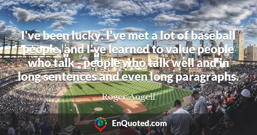 I've been lucky. I've met a lot of baseball people, and I've learned to value people who talk - people who talk well and in long sentences and even long paragraphs.
